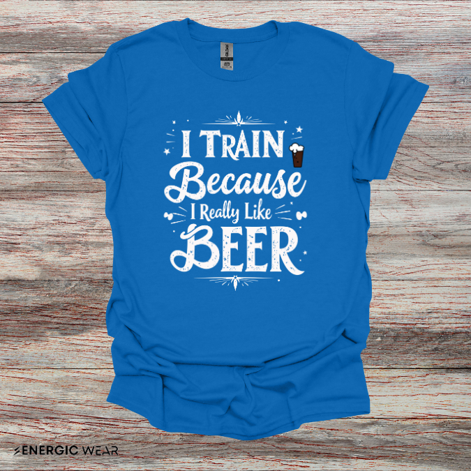 I Train BECAUSE I Really Like Beer! Funny Workout Shirt